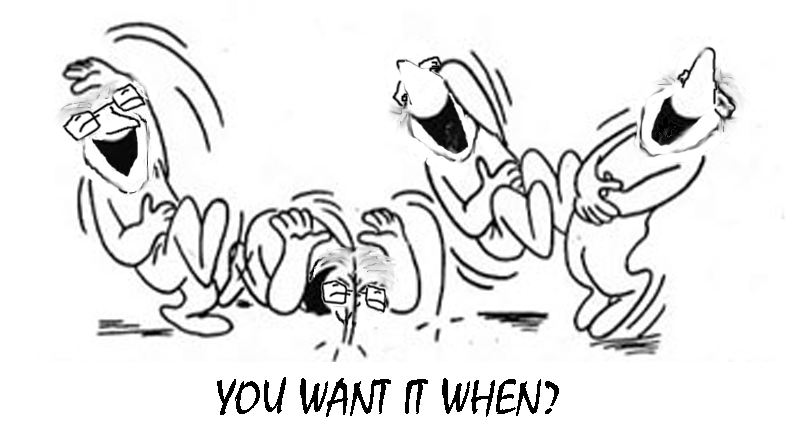 you want it when?  ha,ha,ha,ha,ha